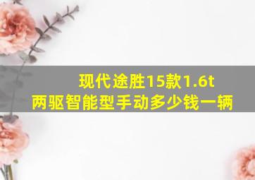 现代途胜15款1.6t两驱智能型手动多少钱一辆