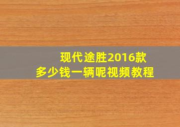 现代途胜2016款多少钱一辆呢视频教程