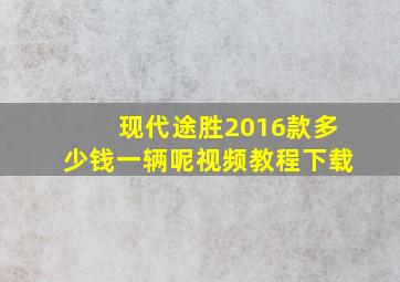 现代途胜2016款多少钱一辆呢视频教程下载