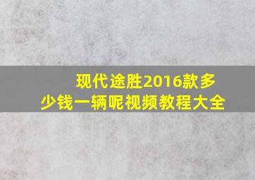 现代途胜2016款多少钱一辆呢视频教程大全