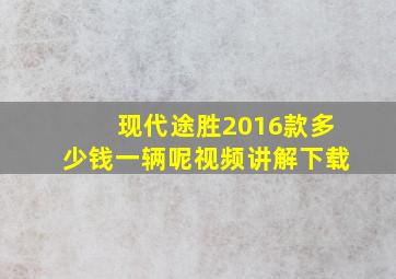 现代途胜2016款多少钱一辆呢视频讲解下载