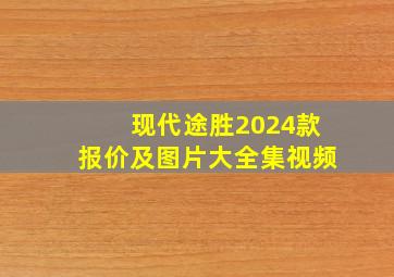 现代途胜2024款报价及图片大全集视频