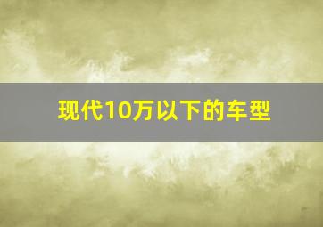 现代10万以下的车型