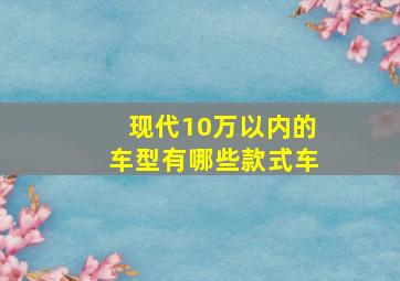 现代10万以内的车型有哪些款式车