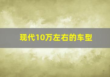 现代10万左右的车型