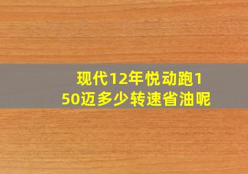 现代12年悦动跑150迈多少转速省油呢