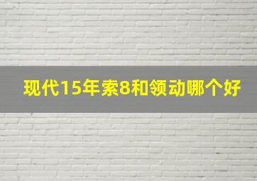 现代15年索8和领动哪个好