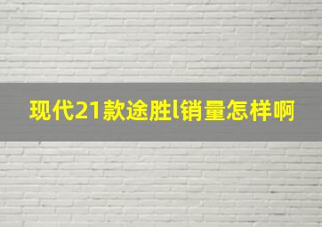 现代21款途胜l销量怎样啊