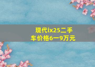 现代ix25二手车价格6一9万元