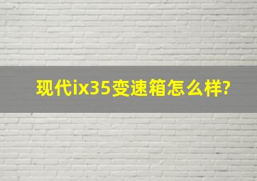 现代ix35变速箱怎么样?