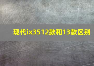 现代ix3512款和13款区别