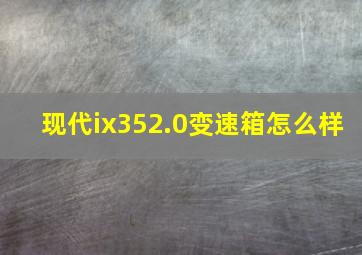 现代ix352.0变速箱怎么样