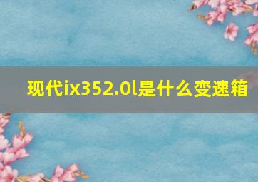 现代ix352.0l是什么变速箱