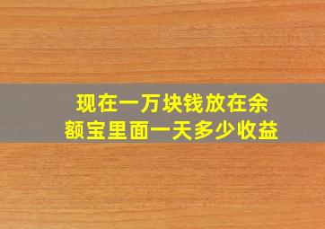 现在一万块钱放在余额宝里面一天多少收益