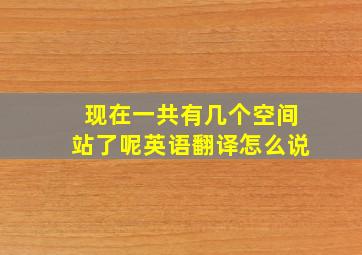 现在一共有几个空间站了呢英语翻译怎么说