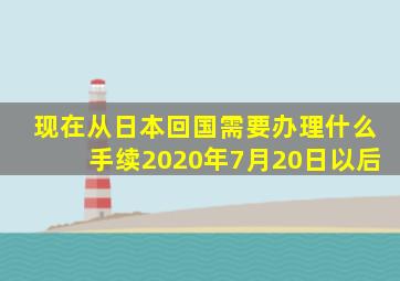 现在从日本回国需要办理什么手续2020年7月20日以后