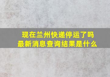 现在兰州快递停运了吗最新消息查询结果是什么