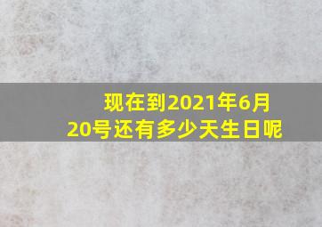 现在到2021年6月20号还有多少天生日呢