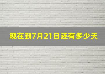 现在到7月21日还有多少天