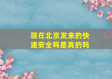 现在北京发来的快递安全吗是真的吗