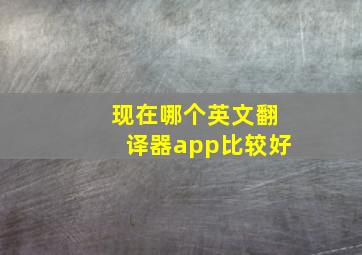 现在哪个英文翻译器app比较好