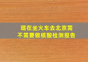 现在坐火车去北京需不需要做核酸检测报告