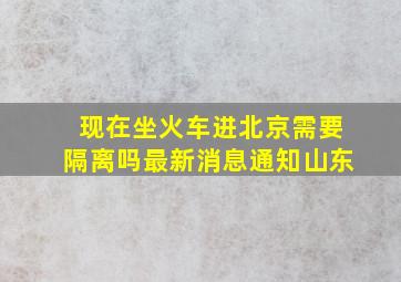 现在坐火车进北京需要隔离吗最新消息通知山东