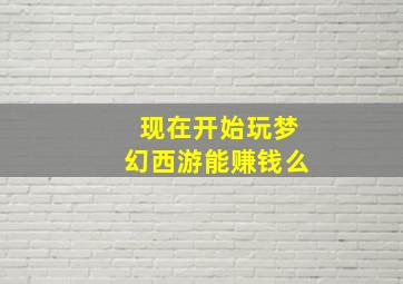 现在开始玩梦幻西游能赚钱么