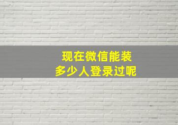 现在微信能装多少人登录过呢