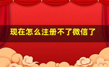 现在怎么注册不了微信了