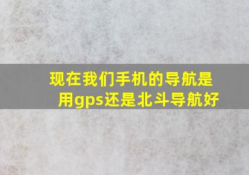 现在我们手机的导航是用gps还是北斗导航好