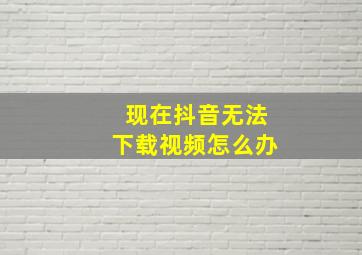 现在抖音无法下载视频怎么办