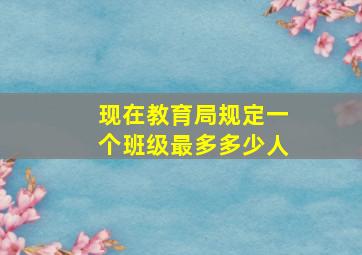 现在教育局规定一个班级最多多少人