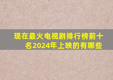 现在最火电视剧排行榜前十名2024年上映的有哪些