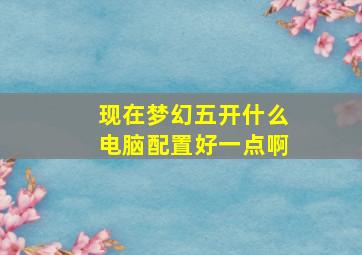 现在梦幻五开什么电脑配置好一点啊