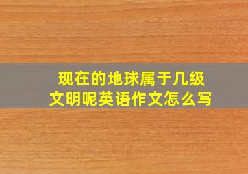 现在的地球属于几级文明呢英语作文怎么写