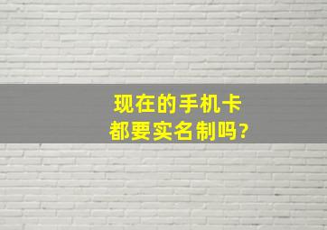 现在的手机卡都要实名制吗?