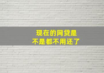 现在的网贷是不是都不用还了