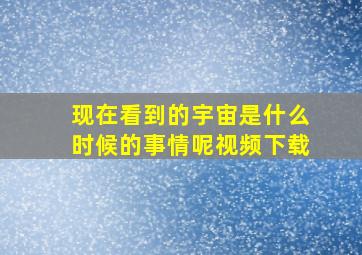 现在看到的宇宙是什么时候的事情呢视频下载