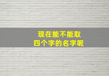 现在能不能取四个字的名字呢