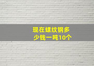 现在螺纹钢多少钱一吨10个