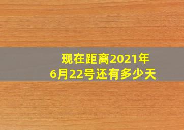 现在距离2021年6月22号还有多少天