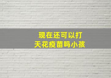 现在还可以打天花疫苗吗小孩