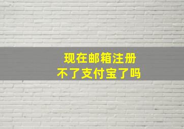 现在邮箱注册不了支付宝了吗