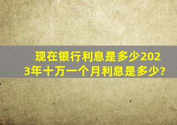 现在银行利息是多少2023年十万一个月利息是多少?