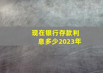 现在银行存款利息多少2023年