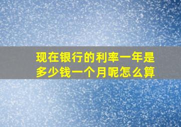 现在银行的利率一年是多少钱一个月呢怎么算