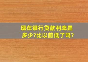 现在银行贷款利率是多少?比以前低了吗?