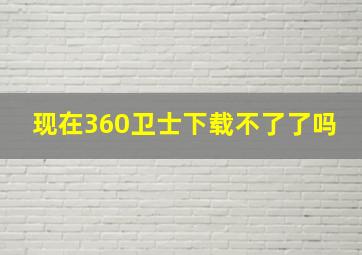 现在360卫士下载不了了吗