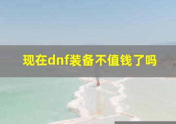 现在dnf装备不值钱了吗